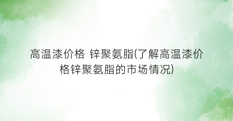 高温漆价格 锌聚氨脂(了解高温漆价格锌聚氨脂的市场情况)